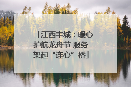 江西丰城：暖心护航龙舟节 服务架起“连心”桥