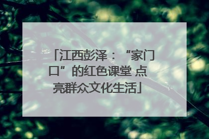 江西彭泽：“家门口”的红色课堂 点亮群众文化生活