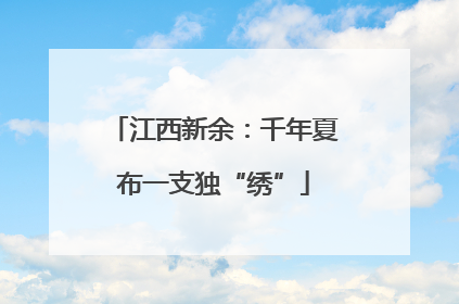 江西新余：千年夏布一支独“绣”