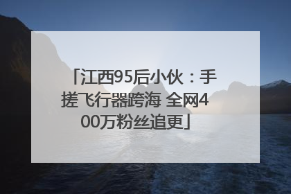 江西95后小伙：手搓飞行器跨海 全网400万粉丝追更