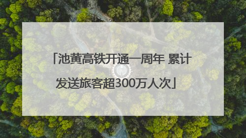 池黄高铁开通一周年 累计发送旅客超300万人次