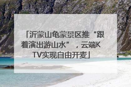 沂蒙山龟蒙景区推“跟着演出游山水”，云端KTV实现自由开麦