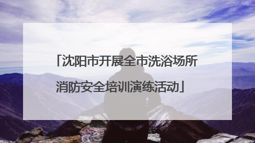 沈阳市开展全市洗浴场所消防安全培训演练活动