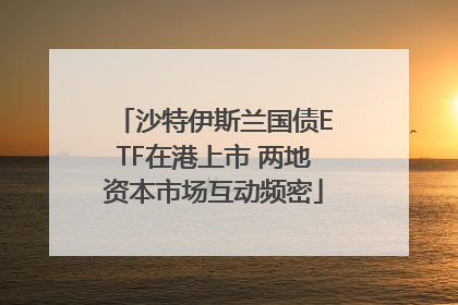 沙特伊斯兰国债ETF在港上市 两地资本市场互动频密
