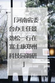 河南省委台办主任景劲松一行在富士康郑州科技园调研