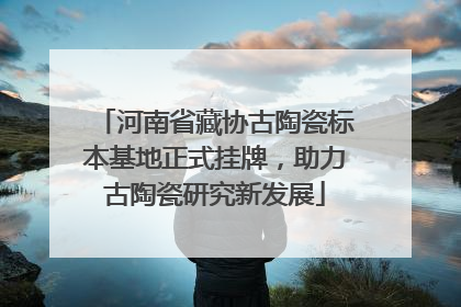 河南省藏协古陶瓷标本基地正式挂牌，助力古陶瓷研究新发展