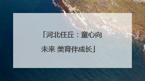 河北任丘：童心向未来 美育伴成长