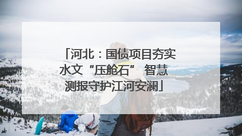 河北：国债项目夯实水文“压舱石” 智慧测报守护江河安澜