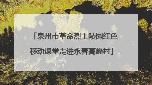 泉州市革命烈士陵园红色移动课堂走进永春高峰村
