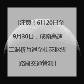 注意！6月20日至9月30日，成南高速二洞桥互通至桂花枢纽路段交通管制