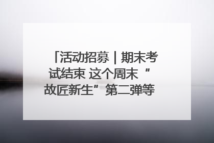 活动招募｜期末考试结束 这个周末“故匠新生”第二弹等着同学们来体验！