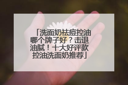 洗面奶祛痘控油哪个牌子好？击退油腻！十大好评款控油洗面奶推荐