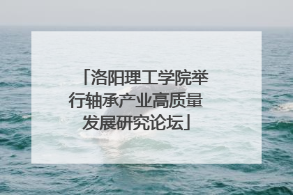 洛阳理工学院举行轴承产业高质量发展研究论坛