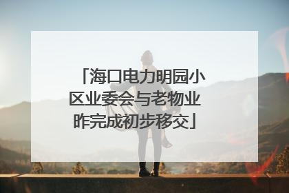 海口电力明园小区业委会与老物业昨完成初步移交