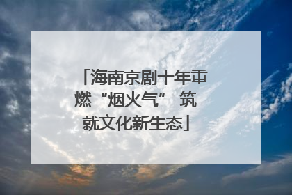 海南京剧十年重燃“烟火气” 筑就文化新生态