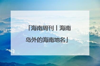 海南周刊丨海南岛外的海南地名