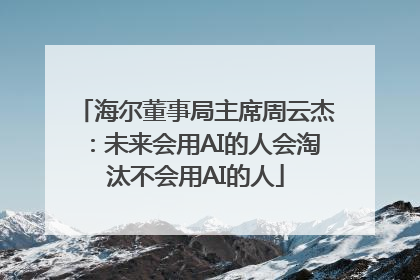 海尔董事局主席周云杰：未来会用AI的人会淘汰不会用AI的人