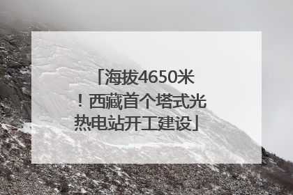 海拔4650米！西藏首个塔式光热电站开工建设