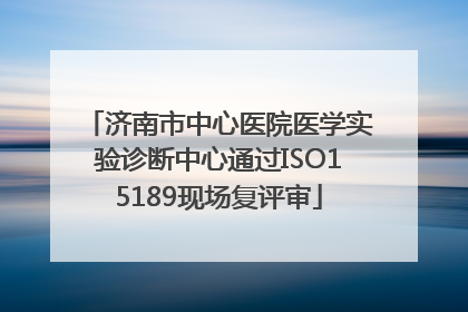 济南市中心医院医学实验诊断中心通过ISO15189现场复评审