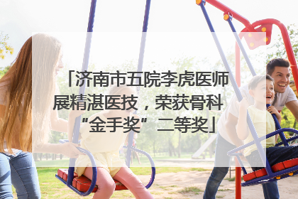 济南市五院李虎医师展精湛医技，荣获骨科“金手奖”二等奖