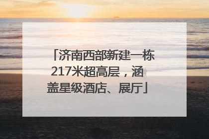济南西部新建一栋217米超高层，涵盖星级酒店、展厅