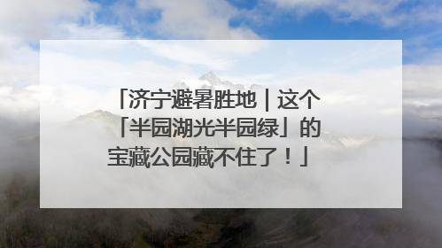 济宁避暑胜地｜这个「半园湖光半园绿」的宝藏公园藏不住了！
