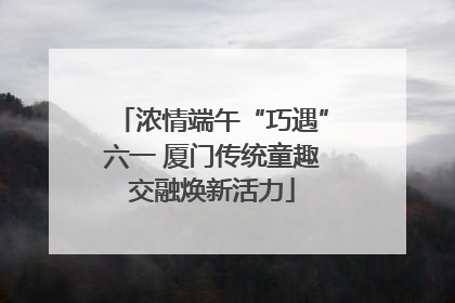 浓情端午“巧遇”六一 厦门传统童趣交融焕新活力