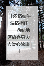 浓情端午 温情相伴——西站地区旅客身边人暖心故事