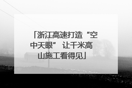 浙江高速打造“空中天眼” 让千米高山施工看得见
