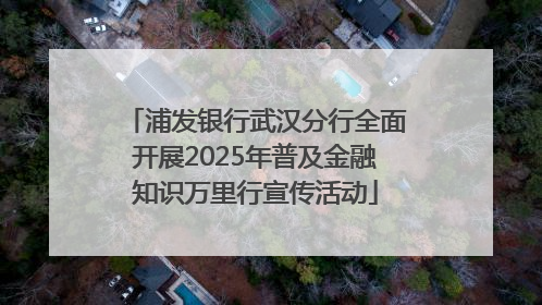 浦发银行武汉分行全面开展2025年普及金融知识万里行宣传活动
