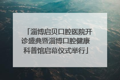 淄博启贝口腔医院开诊盛典暨淄博口腔健康科普馆启幕仪式举行