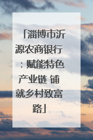 淄博市沂源农商银行：赋能特色产业链 铺就乡村致富路