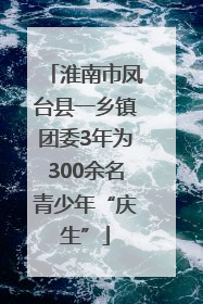 淮南市凤台县一乡镇团委3年为300余名青少年“庆生”