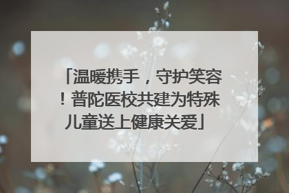 温暖携手，守护笑容！普陀医校共建为特殊儿童送上健康关爱