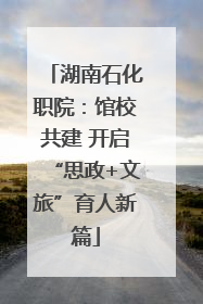 湖南石化职院：馆校共建 开启“思政+文旅”育人新篇
