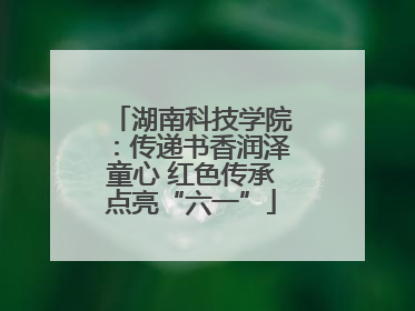湖南科技学院：传递书香润泽童心 红色传承点亮“六一”