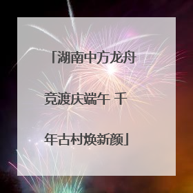 湖南中方龙舟竞渡庆端午 千年古村焕新颜