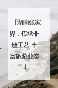 湖南张家界：传承非遗工艺 丰富旅游业态