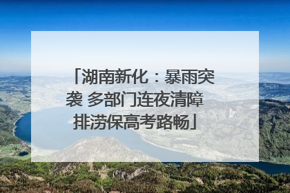 湖南新化：暴雨突袭 多部门连夜清障排涝保高考路畅