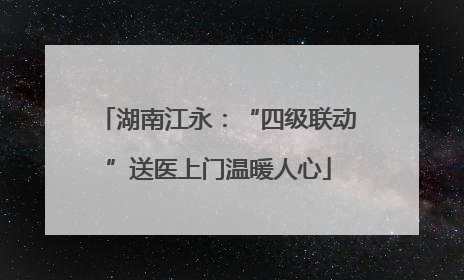 湖南江永：“四级联动”送医上门温暖人心