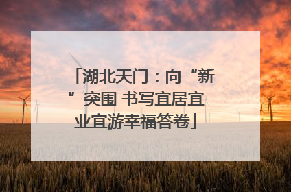 湖北天门：向“新”突围 书写宜居宜业宜游幸福答卷