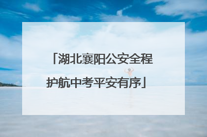 湖北襄阳公安全程护航中考平安有序