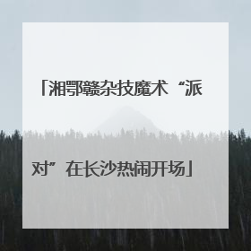 湘鄂赣杂技魔术“派对”在长沙热闹开场
