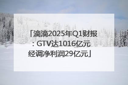 滴滴2025年Q1财报：GTV达1016亿元 经调净利润29亿元
