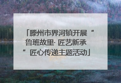 滕州市界河镇开展“鲁班故里· 匠艺新承”匠心传递主题活动