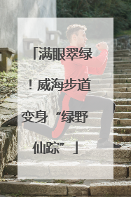 满眼翠绿！威海步道变身“绿野仙踪”