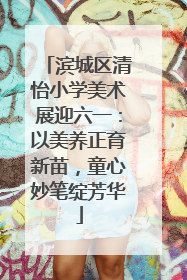 滨城区清怡小学美术展迎六一：以美养正育新苗，童心妙笔绽芳华