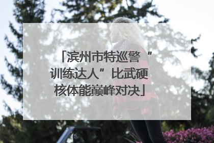 滨州市特巡警“训练达人”比武硬核体能巅峰对决
