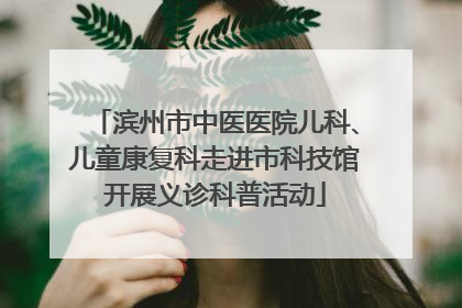 滨州市中医医院儿科、儿童康复科走进市科技馆开展义诊科普活动