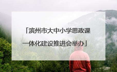 滨州市大中小学思政课一体化建设推进会举办
